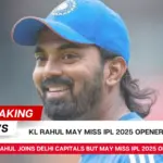 KL Rahul Joins Delhi Capitals but May Miss IPL 2025 Opener